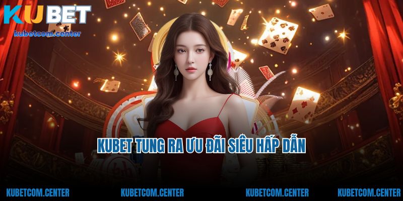 Kubet tung ra ưu đãi siêu hấp dẫn